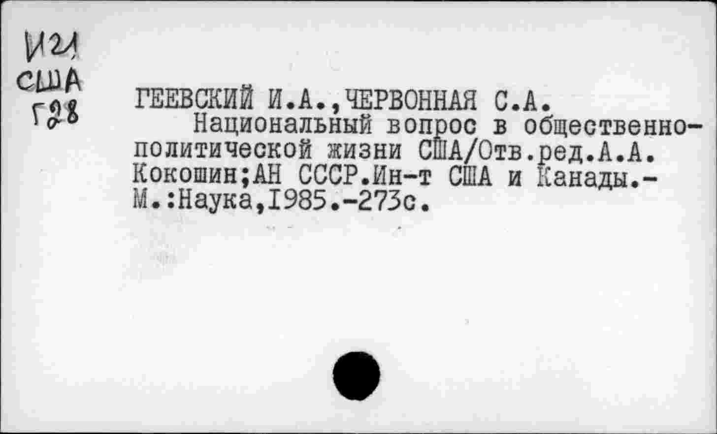 ﻿сева
ГЕЕВСКИЙ И.А.,ЧЕРВОННАЯ С.А.
Национальный вопрос в общественно-политической жизни США/Отв.ред.А.А. Кокошин;АН СССР.Ин-т США и Канады.-М.:Наука,1985.-273с.